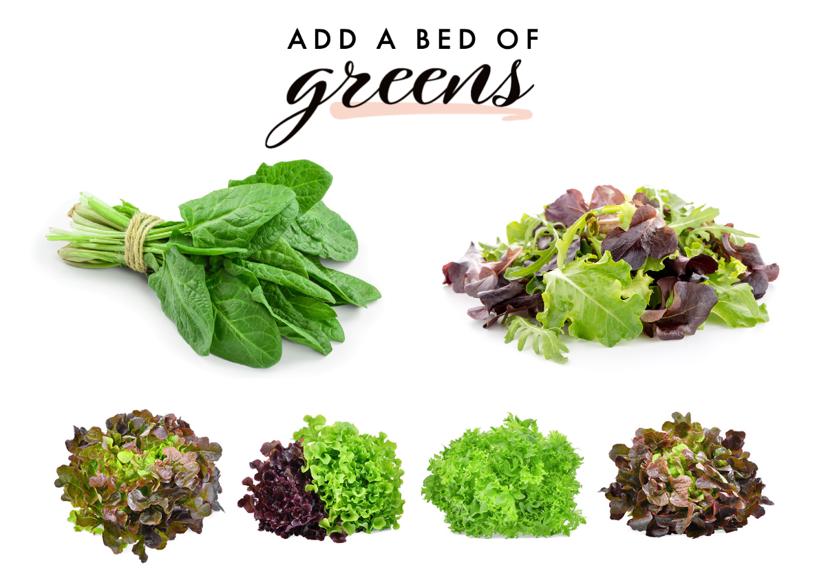 add a bed of greens: spinach, spring mix, and other types of lettuce